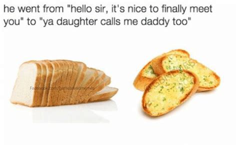 garlic bread he went from hello sir it s nice to finally meet you to ya daughter calls me