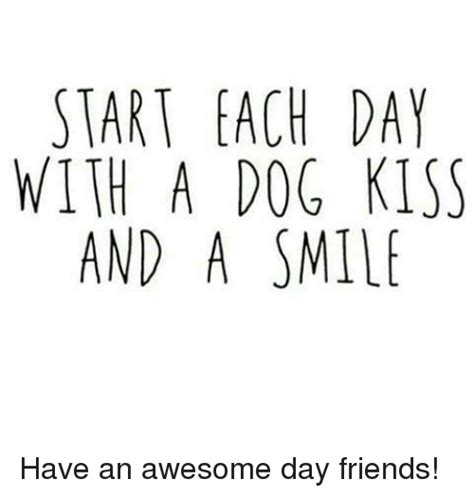 Start Each Day With A Dog Kiss And A Smil Have An Awesome Day Friends