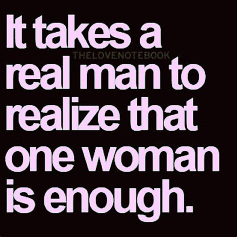 It Takes A Real Man To Realize That One Woman Is Enough Pictures