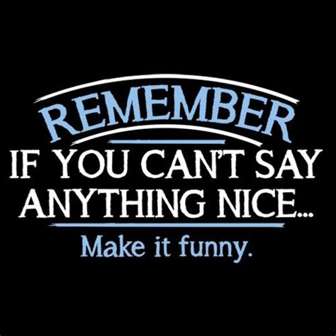 Remember If You Cant Say Anything Nice Make It Funny Mood Quotes