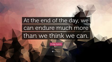 Frida Kahlo Quote At The End Of The Day We Can Endure Much More Than