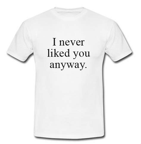 I Never Liked You Anyway T Shirt Advantees Online Shop