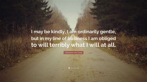 We did not find results for: Catherine the Great Quote: "I may be kindly, I am ordinarily gentle, but in my line of business ...