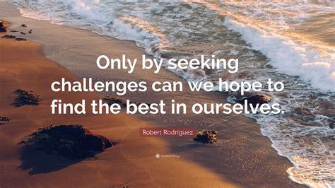 Robert Rodríguez Quote Only By Seeking Challenges Can We Hope To Find
