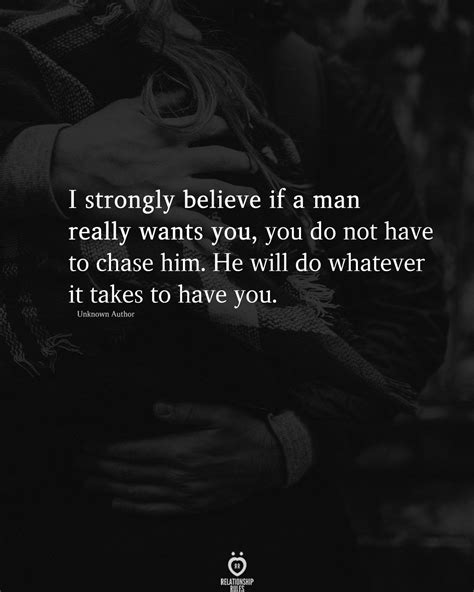 i strongly believe if a man really wants you you do not have to chase him he will do whatever