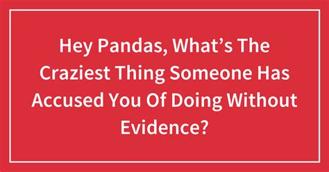 Hey Pandas What’s The Craziest Thing Someone Has Accused You Of Doing Without Evidence Closed