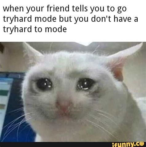 When Your Friend Tells You To Go Tryhard Mode But You Dont Have A