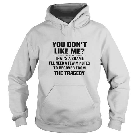 You Don T Like Me That S A Shame I Ll Need A Few Minutes To Recover From The Tragedy Shirt