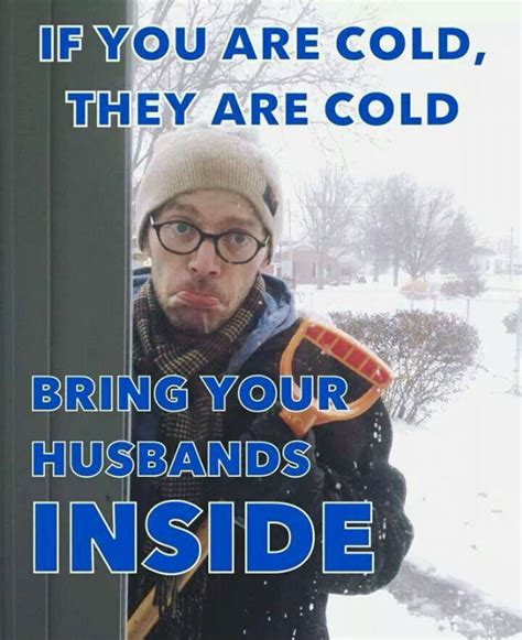 If You Are Cold They Are Cold Bring Your Husbands Inside If You Re Cold They Re Cold Know
