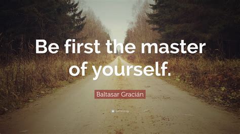 Explore our collection of motivational and famous quotes by authors. Baltasar Gracián Quote: "Be first the master of yourself ...