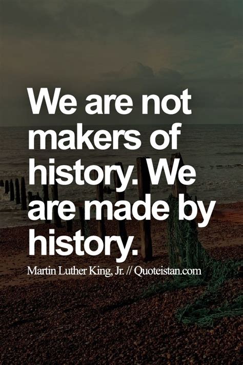 We Are Not Makers Of History We Are Made By History Martin Luther