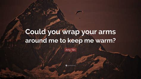 Amy Tan Quote “could You Wrap Your Arms Around Me To Keep Me Warm”