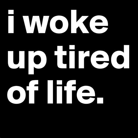 I Woke Up Tired Of Life Post By Trianglelex On Boldomatic
