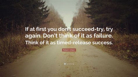 Maybe you would like to learn more about one of these? Robert Orben Quote: "If at first you don't succeed-try, try again. Don't think of it as failure ...