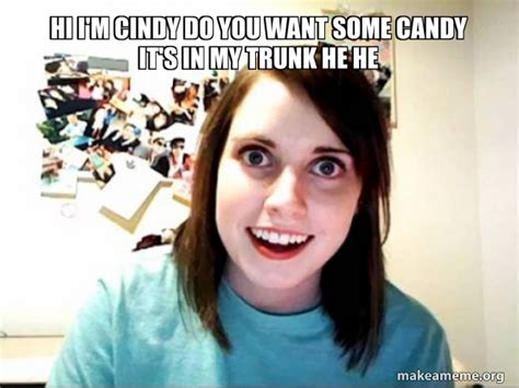 hi i m cindy do you want some candy it s in my trunk he he overly attached girlfriend make a