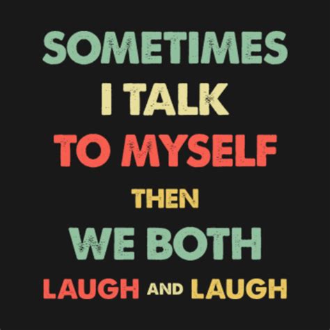 Sometimes I Talk To Myself Then We Both Laugh And Laugh Funny Saying