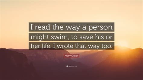 Mary Oliver Quote I Read The Way A Person Might Swim To Save His Or