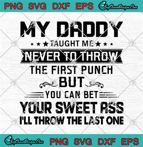 My Daddy Taught Me Never To Throw The Firt Punch But You Can Be Your Sweet Ass I Ll Throw The