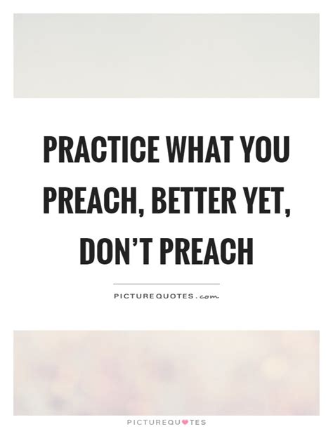 Practice What You Preach Better Yet Dont Preach Picture Quotes