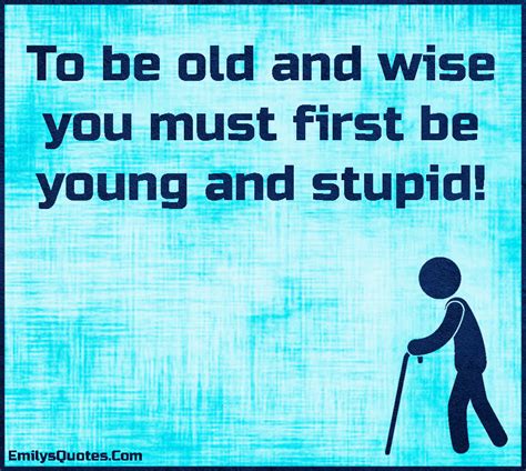 To Be Old And Wise You Must First Be Young And Stupid Popular