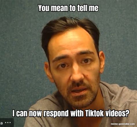 You Mean To Tell Me I Can Now Respond With Tiktok Videos Meme Generator