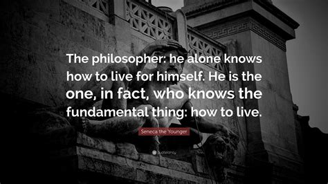 Seneca The Younger Quote “the Philosopher He Alone Knows How To Live
