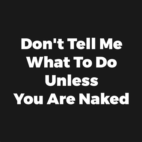 Don T Tell Me What To Do Unless You Are Naked Funny Quote Sarcastic