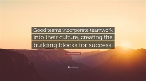 Ted Sundquist Quote “good Teams Incorporate Teamwork Into Their