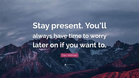 Dan Millman Quote “stay Present Youll Always Have Time To Worry