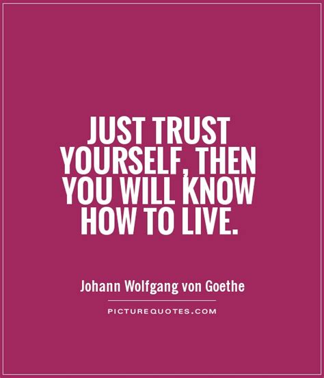 Trust yourself, then you will know how to live. Just trust yourself, then you will know how to live ...