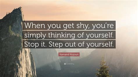 Kamand Kojouri Quote “when You Get Shy Youre Simply Thinking Of