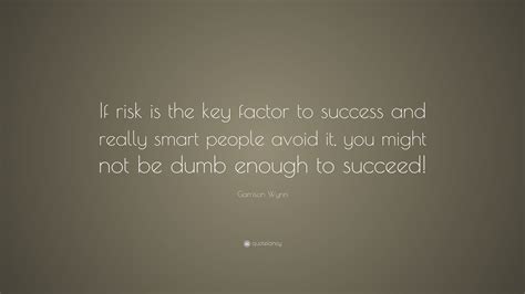Garrison Wynn Quote If Risk Is The Key Factor To Success And Really