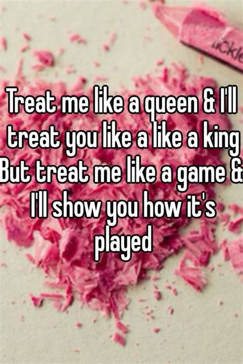 Treat Me Like A Queen And Ill Treat You Like A Like A King But Treat Me Like A Game And Ill Show