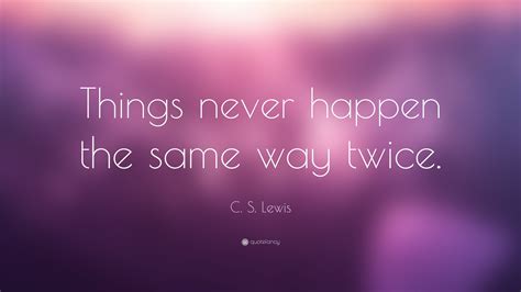 After all, the only thing that still keeps the world intact is love and humanity! C. S. Lewis Quote: "Things never happen the same way twice."