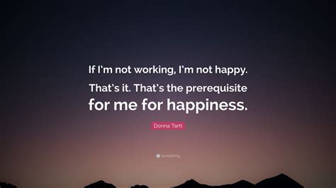 Donna Tartt Quote “if Im Not Working Im Not Happy Thats It That