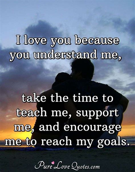 Maybe you would like to learn more about one of these? I love you because you understand me, take the time to teach me, support me,... | PureLoveQuotes