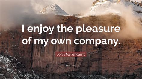 John Mellencamp Quote I Enjoy The Pleasure Of My Own Company 10