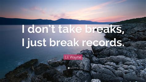 Lil Wayne Quote I Dont Take Breaks I Just Break Records