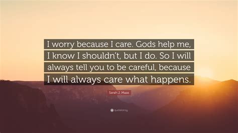 Sarah J Maas Quote I Worry Because I Care Gods Help Me