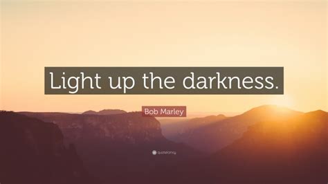 They make it less real, disguise what it really is both for the actors and for the people wholl see — barbara hambly. Bob Marley Quote: "Light up the darkness."