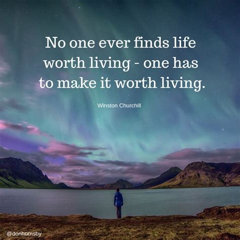 No One Ever Finds Life Worth Living One Has To Make It Worth Living
