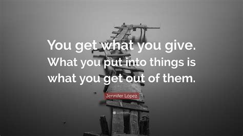 Jennifer López Quote You Get What You Give What You Put Into Things