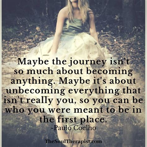 Maybe the journey isn't so much about becoming anything. Maybe it's about un-becoming everything ...