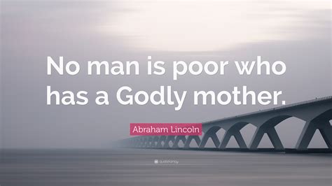 As she was an affectionate woman, abe grew fond of her, even calling her 'mother'. Abraham Lincoln Quote: "No man is poor who has a Godly mother." (7 wallpapers) - Quotefancy