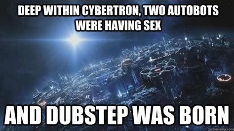 deep within cybertron two autobots were having sex and dubstep was born dubstep quickmeme