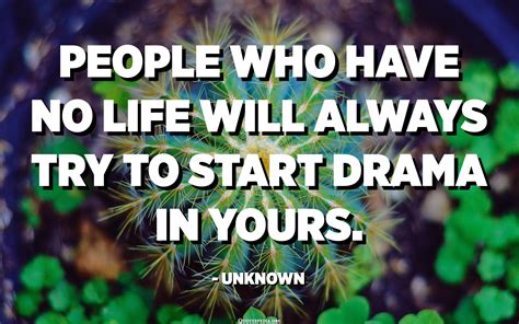 People Who Have No Life Will Always Try To Start Drama In Yours Unknown Quotes Pedia In