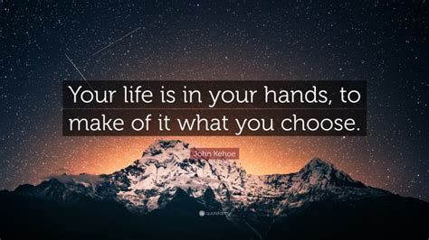 John Kehoe Quote “your Life Is In Your Hands To Make Of It What You
