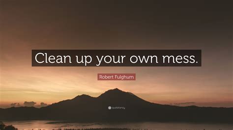 Robert Fulghum Quote “clean Up Your Own Mess”