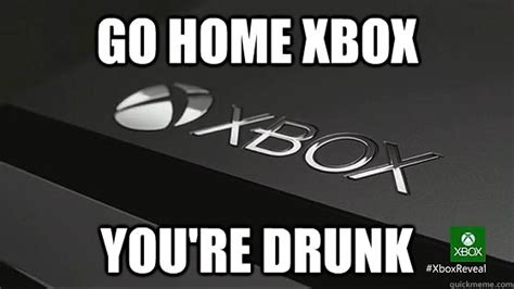 Go Home Xbox Youre Drunk What I Keep Thinking With Xbox One Quickmeme