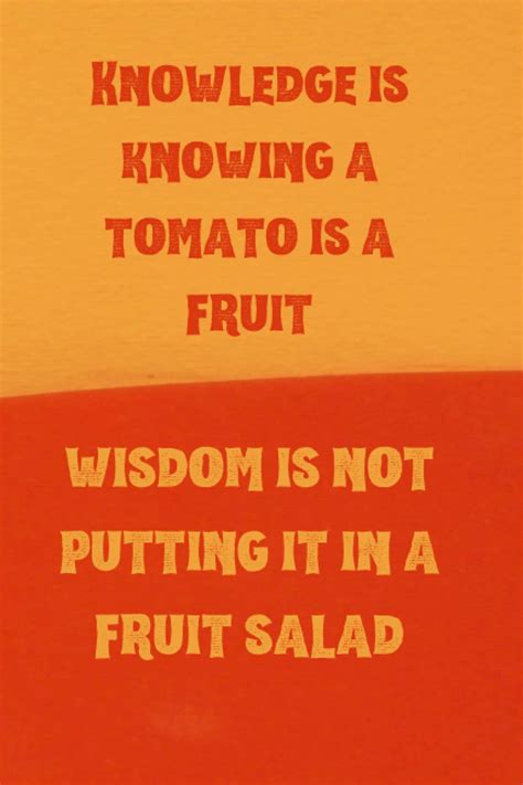 Knowledge Is Knowing A Tomato Is A Fruit Wisdom Is Not Putting It In A Fruit Salad Best